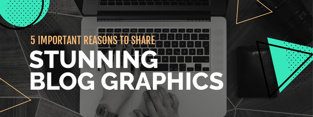 5 Important Reasons to Share Stunning Blog Graphics