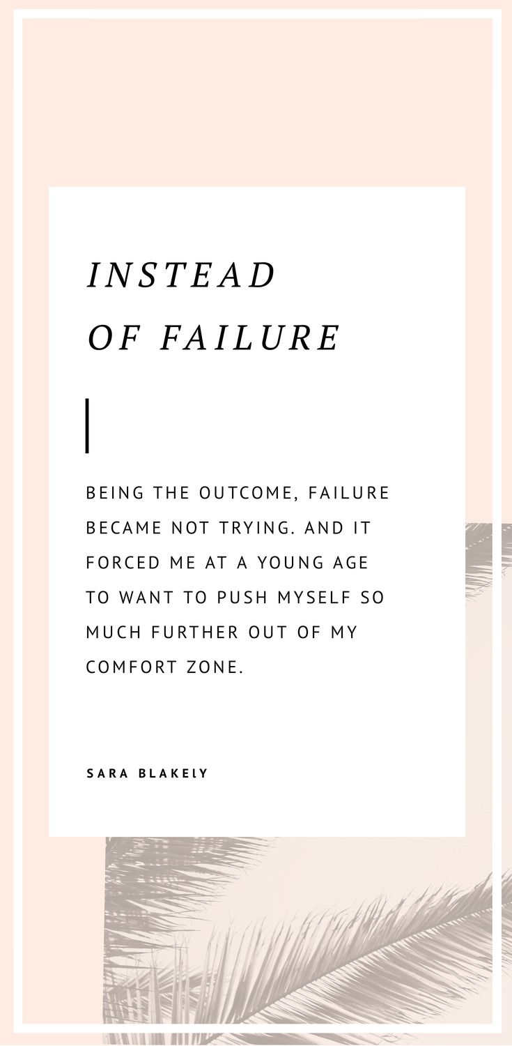 Instead of failure being the outcome, failure became not trying. And it forced me at a young age to want to push myself so much further out of my comfort zone. – Sara Blakely - 52 Inspirational Picture Quotes on Failure that will Make You Succeed + FREE Graphic Quote Templates